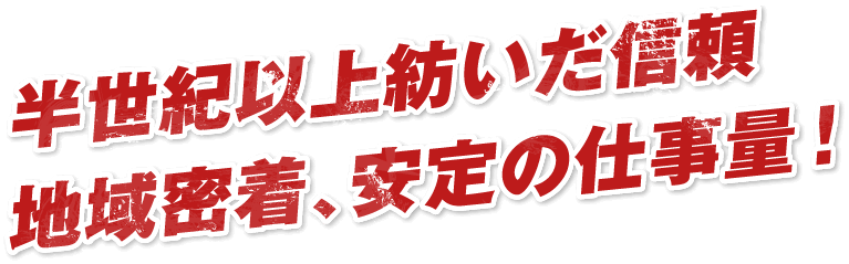 半世紀以上紡いだ信頼地域密着、安定の仕事量!